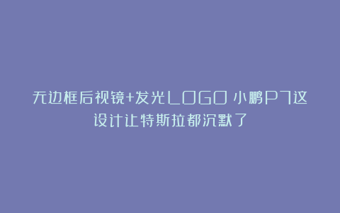 无边框后视镜+发光LOGO！小鹏P7这设计让特斯拉都沉默了