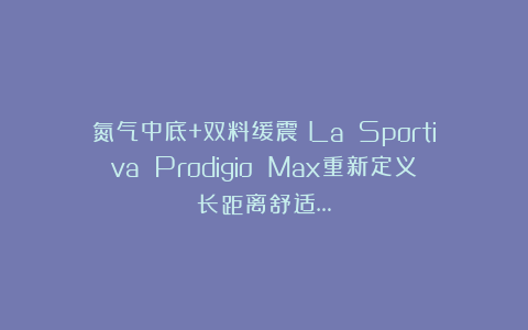 氮气中底+双料缓震！La Sportiva Prodigio Max重新定义长距离舒适…