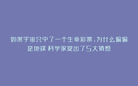 如果宇宙只中了一个生命彩票，为什么偏偏是地球？科学家提出了5大猜想！