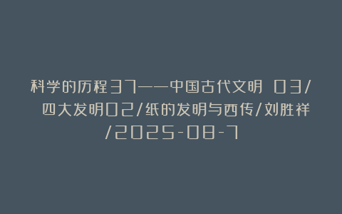 科学的历程37——中国古代文明 03/ 四大发明02/纸的发明与西传/刘胜祥/2025-08-7