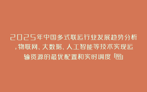2025年中国多式联运行业发展趋势分析，物联网、大数据、人工智能等技术实现运输资源的最优配置和实时调度「图」