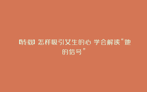 【转载】怎样吸引女生的心？学会解读“她的信号”