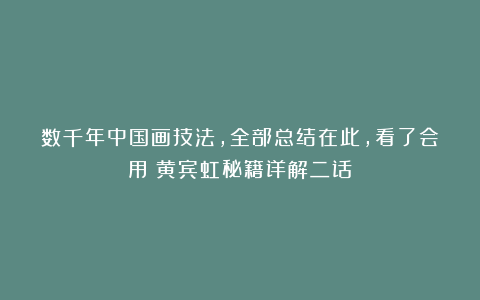 数千年中国画技法，全部总结在此，看了会用！黄宾虹秘籍详解二话
