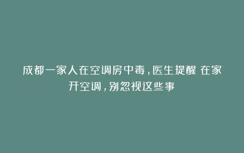 成都一家人在空调房中毒，医生提醒：在家开空调，别忽视这些事！