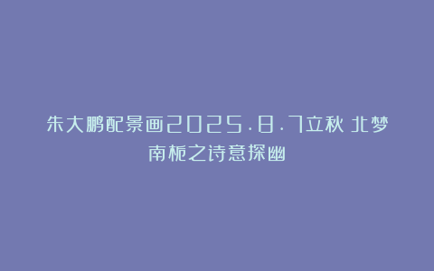 朱大鹏配景画2025.8.7立秋（北梦南栀之诗意探幽）