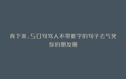 背下来，50句骂人不带脏字的句子去气死你的朋友圈