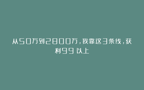 从50万到2800万，我靠这3条线，获利99%以上！