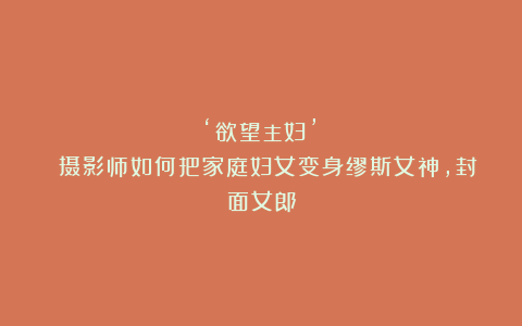 ‘欲望主妇’| 摄影师如何把家庭妇女变身缪斯女神,封面女郎