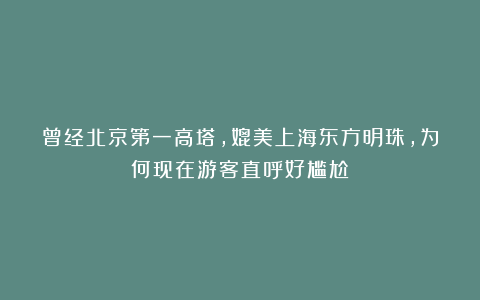 曾经北京第一高塔，媲美上海东方明珠，为何现在游客直呼好尴尬？