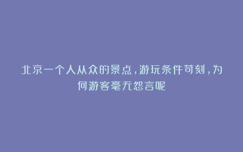 北京一个人从众的景点，游玩条件苛刻，为何游客毫无怨言呢？