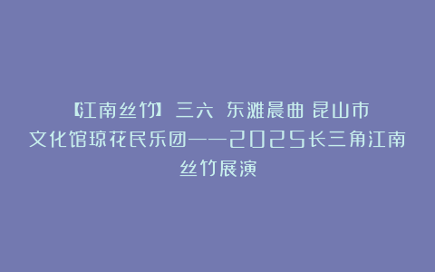 【江南丝竹】《三六》《东滩晨曲》昆山市文化馆琼花民乐团——2025长三角江南丝竹展演