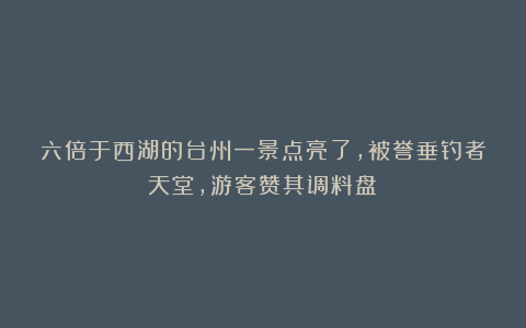 六倍于西湖的台州一景点亮了，被誉垂钓者天堂，游客赞其调料盘！