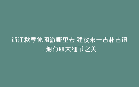 浙江秋季休闲游哪里去？建议来一古朴古镇，拥有四大细节之美！