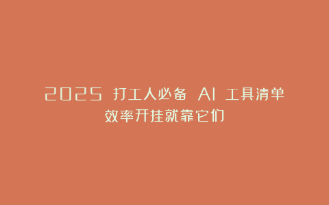 2025 打工人必备 AI 工具清单！效率开挂就靠它们