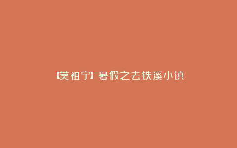 【莫祖宁】暑假之去铁溪小镇
