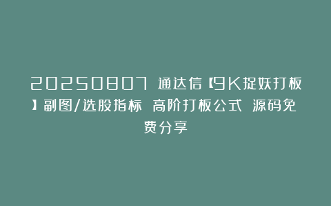 20250807 通达信【9K捉妖打板】副图/选股指标 高阶打板公式 源码免费分享