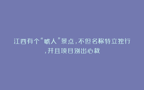江西有个“唬人”景点,不但名称特立独行,并且项目别出心裁!