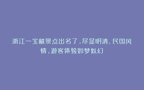 浙江一宝藏景点出名了，尽显明清、民国风情，游客体验如梦似幻！