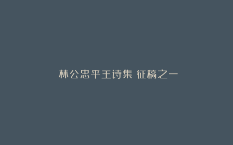 《林公忠平王诗集》征稿之一