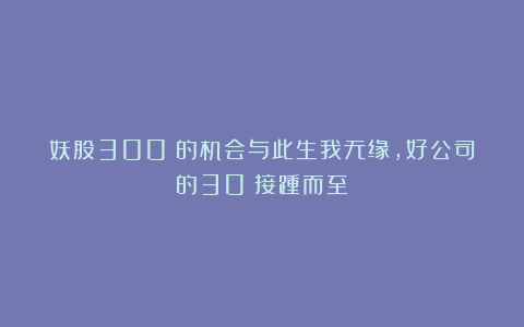 妖股300%的机会与此生我无缘，好公司的30%接踵而至