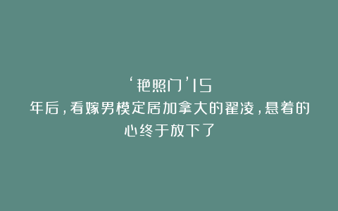 ‘艳照门’15年后，看嫁男模定居加拿大的翟凌，悬着的心终于放下了