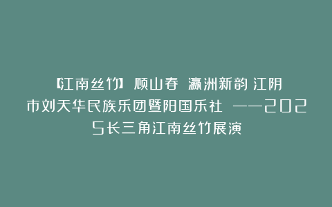 【江南丝竹】《顾山春》《瀛洲新韵》江阴市刘天华民族乐团暨阳国乐社 ——2025长三角江南丝竹展演