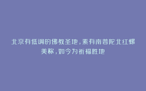 北京有低调的佛教圣地，素有南普陀北红螺美称，如今为祈福胜地！