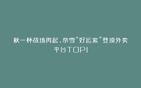 秋一杯战场再起，奈雪“好运紫”登顶外卖平台TOP1