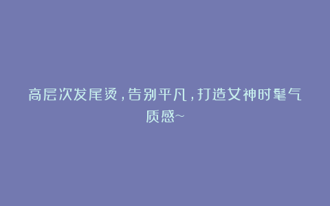 高层次发尾烫，告别平凡，打造女神时髦气质感~