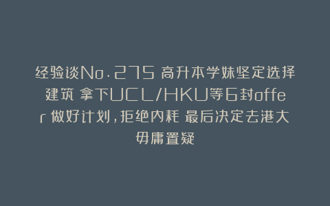 经验谈No.275｜高升本学妹坚定选择建筑！拿下UCL/HKU等6封offer！做好计划，拒绝内耗！最后决定去港大毋庸置疑