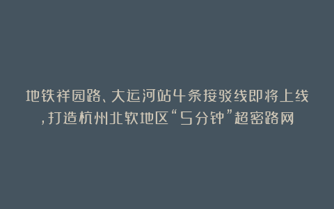 地铁祥园路、大运河站4条接驳线即将上线，打造杭州北软地区“5分钟”超密路网！