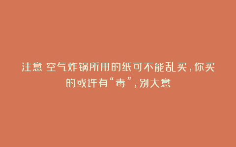 注意：空气炸锅所用的纸可不能乱买，你买的或许有“毒”，别大意