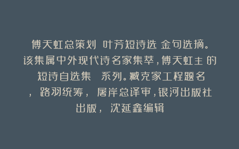 傅天虹总策划：《叶芳短诗选》金句选摘。该集属中外现代诗名家集萃，傅天虹主編的《短诗自选集》叢書系列。臧克家工程题名， 路羽统筹， 屠岸总译审，银河出版社出版， 沈延鑫编辑