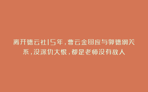 离开德云社15年，曹云金回应与郭德纲关系，没深仇大恨，都是老师没有敌人