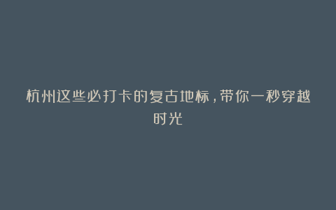 杭州这些必打卡的复古地标，带你一秒穿越时光！