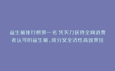 益生菌排行榜第一名！凭实力获得全网消费者认可的益生菌，成分安全活性高效果佳
