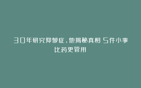 30年研究抑郁症，他揭秘真相：5件小事比药更管用？