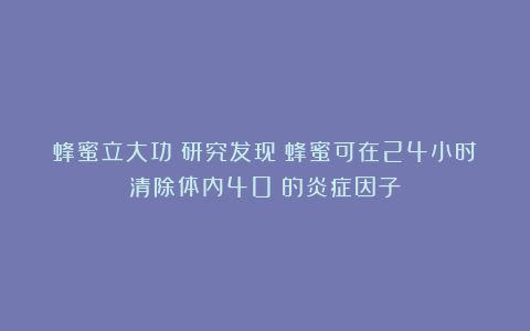 蜂蜜立大功?研究发现:蜂蜜可在24小时清除体内40%的炎症因子?