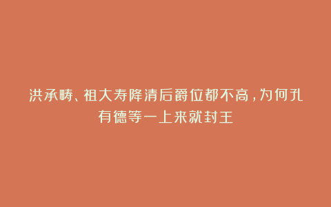 洪承畴、祖大寿降清后爵位都不高，为何孔有德等一上来就封王？