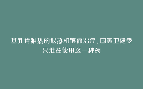 基孔肯雅热的退热和镇痛治疗，国家卫健委只推荐使用这一种药！