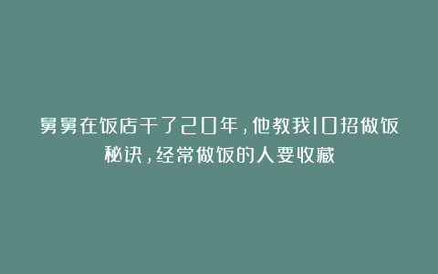 舅舅在饭店干了20年，他教我10招做饭秘诀，经常做饭的人要收藏
