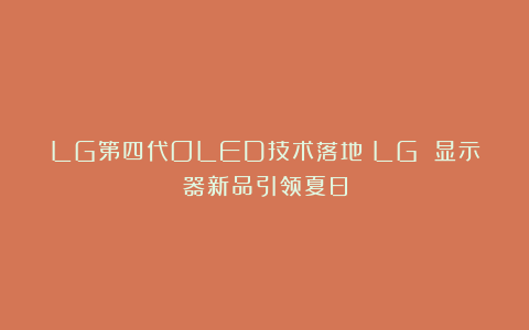 LG第四代OLED技术落地：LG 显示器新品引领夏日