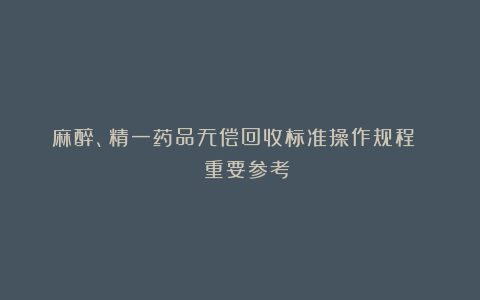 麻醉、精一药品无偿回收标准操作规程 | 重要参考