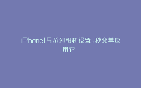 iPhone15系列相机设置，秒变单反！用它👈