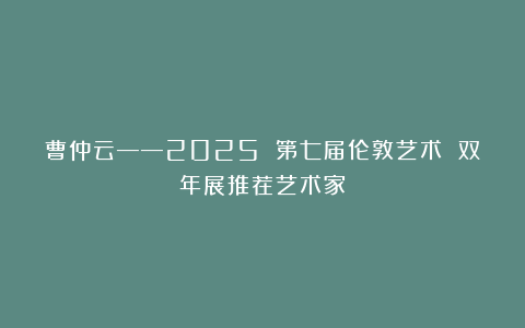 曹仲云——2025 第七届伦敦艺术 双年展推荐艺术家