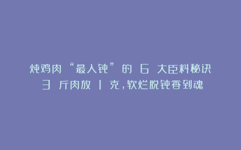 炖鸡肉 “最入骨” 的 6 大臣料秘诀：3 斤肉放 1 克，软烂脱骨香到魂