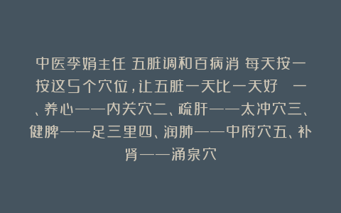 中医李娟主任：五脏调和百病消！每天按一按这5个穴位，让五脏一天比一天好！ 一、养心——内关穴二、疏肝——太冲穴三、健脾——足三里四、润肺——中府穴五、补肾——涌泉穴