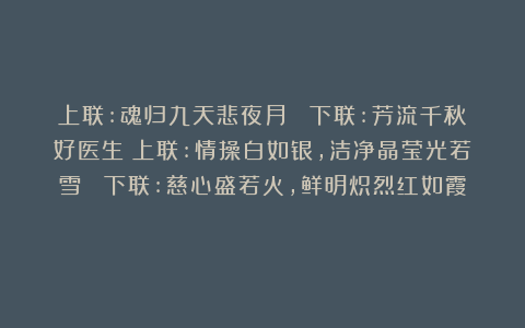 上联:魂归九天悲夜月； 下联:芳流千秋好医生！上联:情操白如银，洁净晶莹光若雪； 下联:慈心盛若火，鲜明炽烈红如霞！
