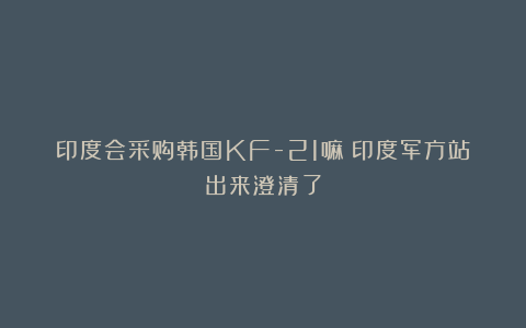 印度会采购韩国KF-21嘛？印度军方站出来澄清了