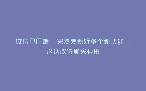 微信PC端 ，突然更新好多个新功能 ，这次改得确实有用